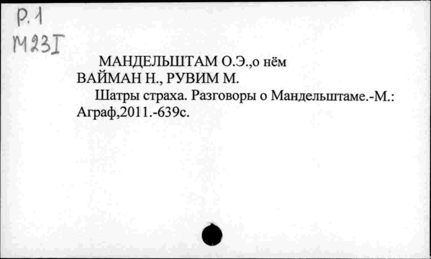 ﻿м»Г
МАНДЕЛЬШТАМ О.Э.,о нём ВАЙМАН Н., РУВИМ М.
Шатры страха. Разговоры о Манделыптаме.-М.: Аграф,2011.-639с.